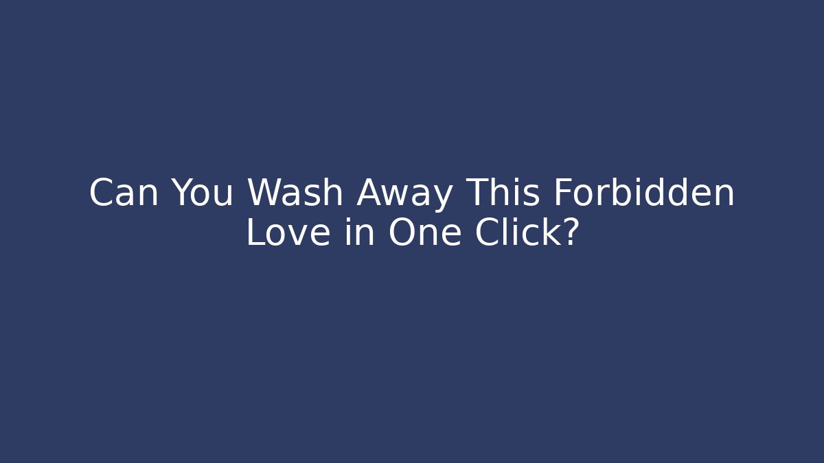 Can You Wash Away This Forbidden Love in One Click?