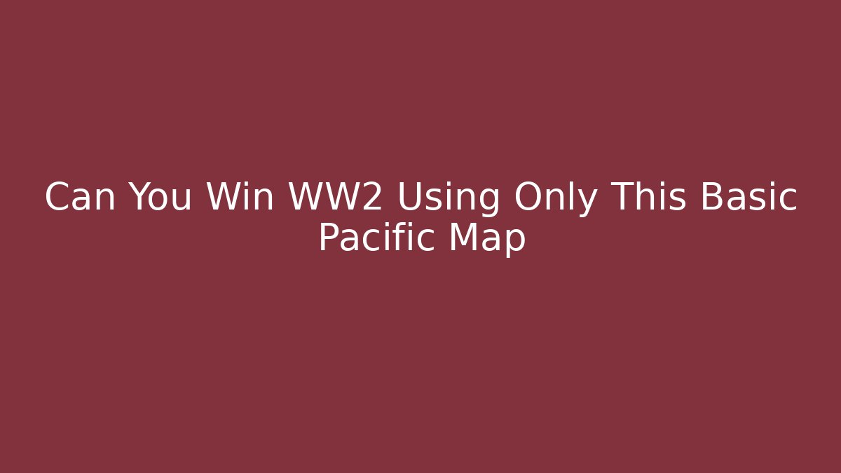 Can You Win WW2 Using Only This Basic Pacific Map
