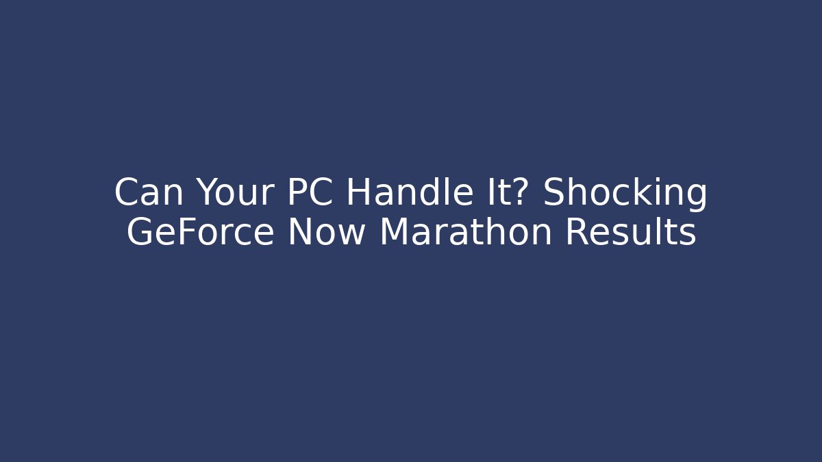 Can Your PC Handle It? Shocking GeForce Now Marathon Results