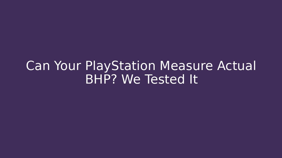 Can Your PlayStation Measure Actual BHP? We Tested It