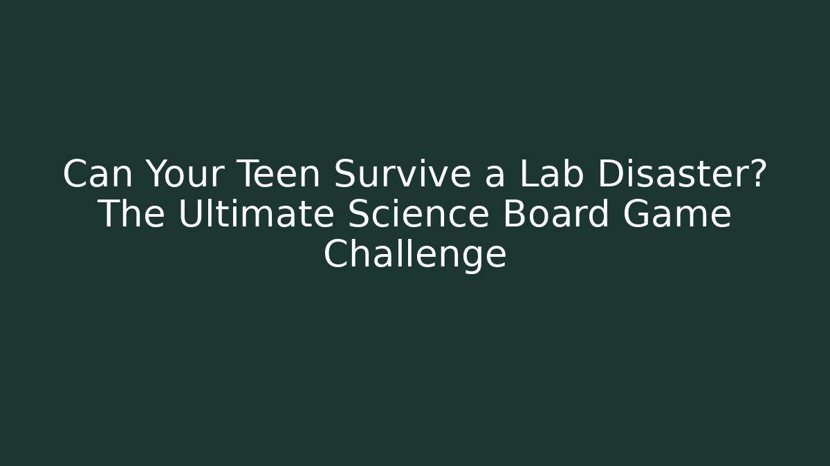 Can Your Teen Survive a Lab Disaster? The Ultimate Science Board Game Challenge