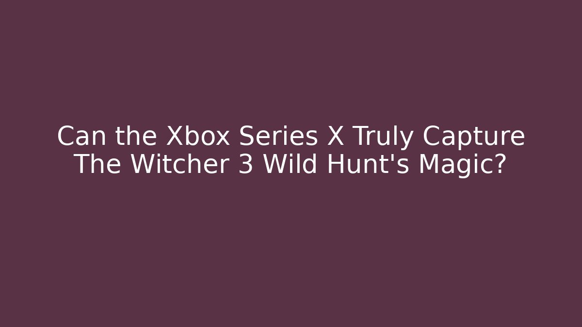 Can the Xbox Series X Truly Capture The Witcher 3 Wild Hunt's Magic?
