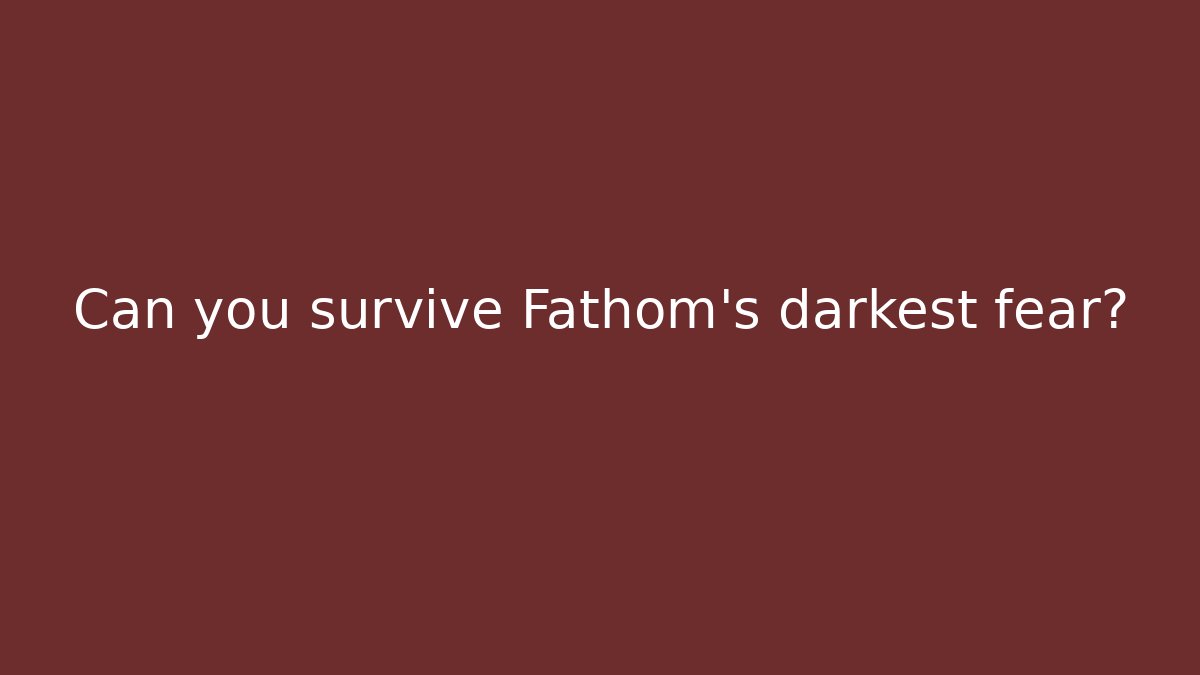 Can you survive Fathom's darkest fear?