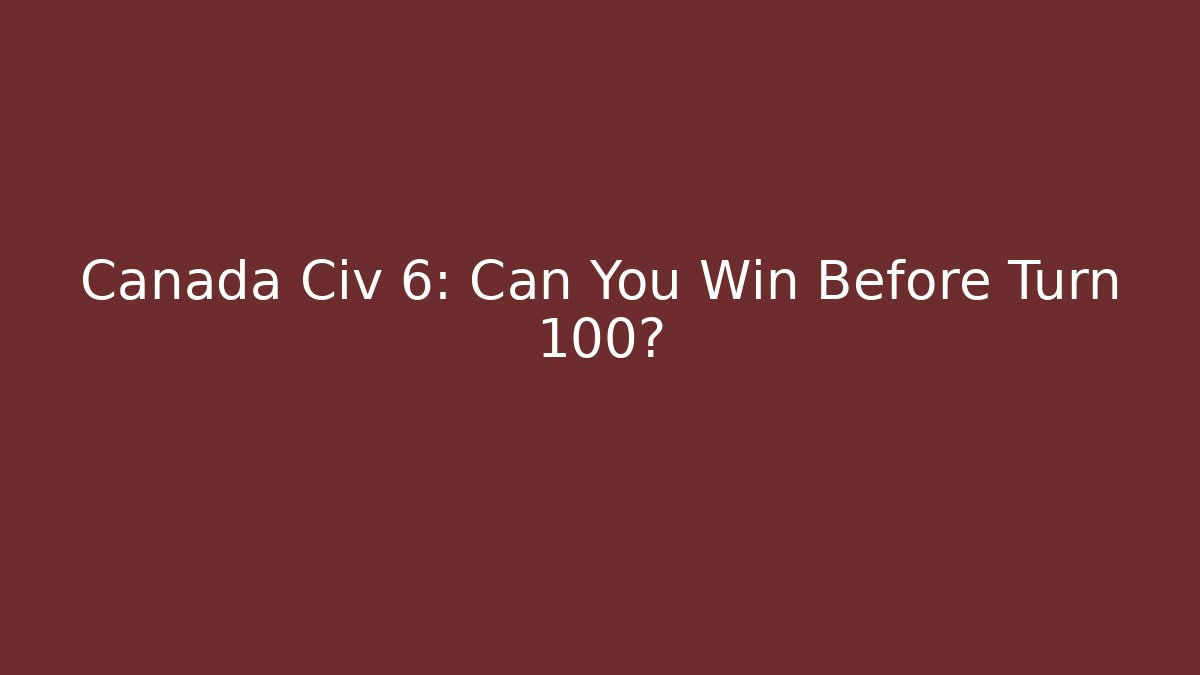 Canada Civ 6: Can You Win Before Turn 100?