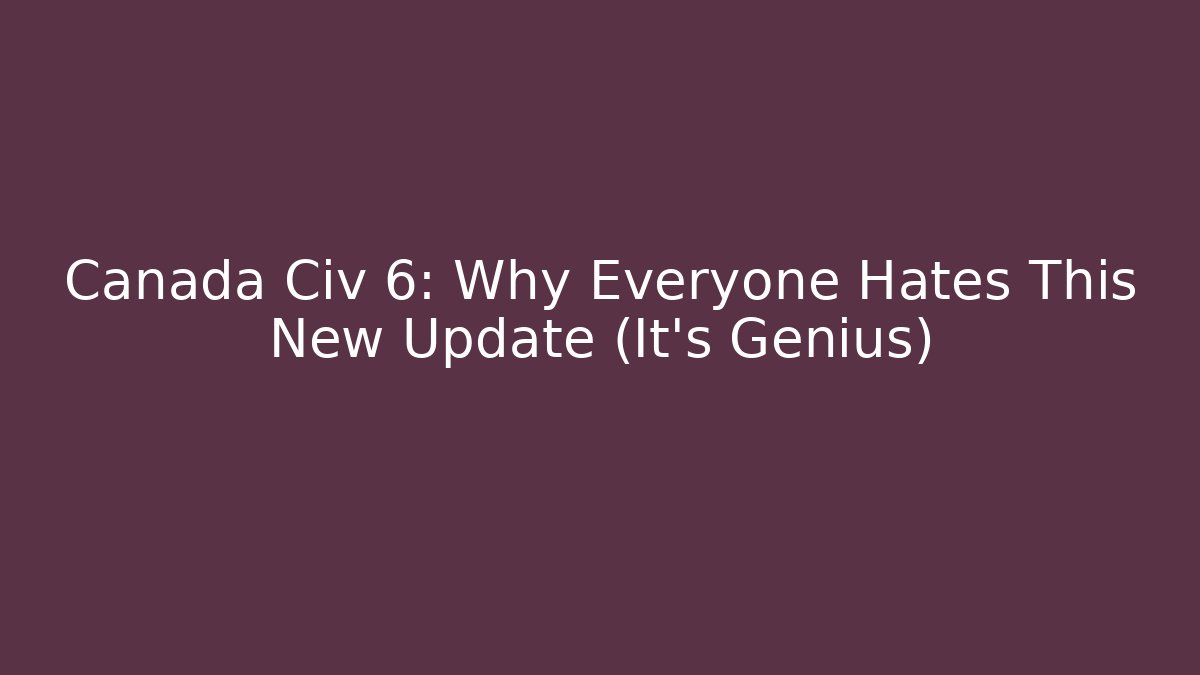 Canada Civ 6: Why Everyone Hates This New Update (It’s Genius)