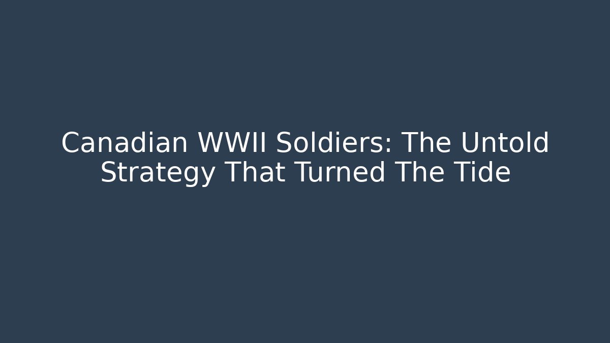 Canadian WWII Soldiers: The Untold Strategy That Turned The Tide