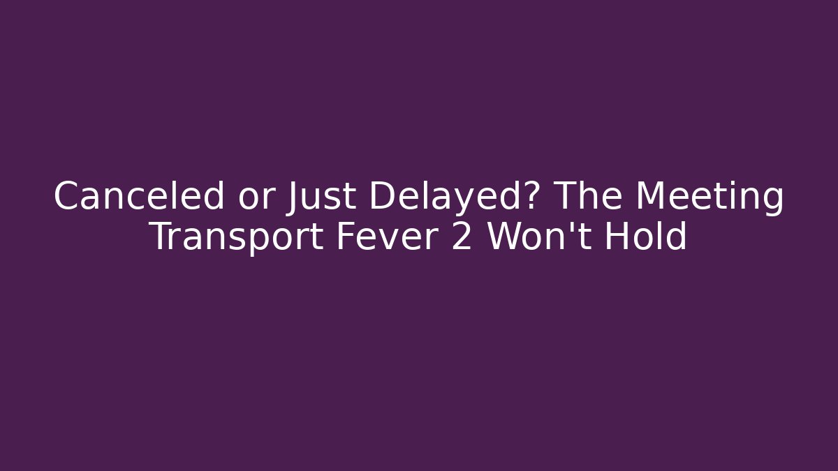 Canceled or Just Delayed? The Meeting Transport Fever 2 Won't Hold