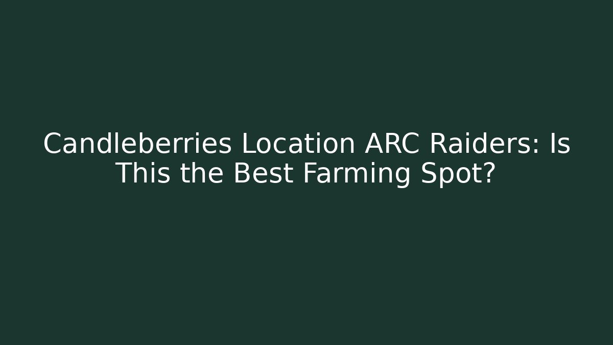 Candleberries Location ARC Raiders: Is This the Best Farming Spot?