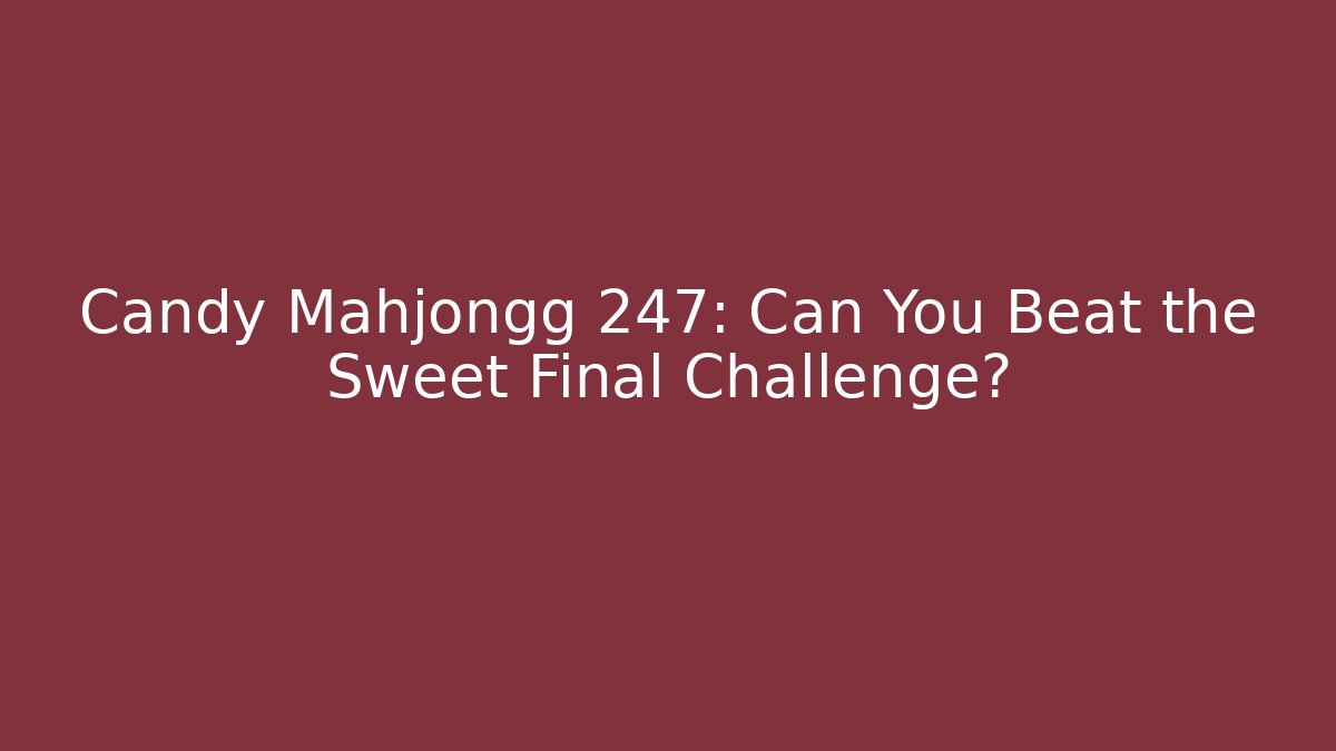 Candy Mahjongg 247: Can You Beat the Sweet Final Challenge?
