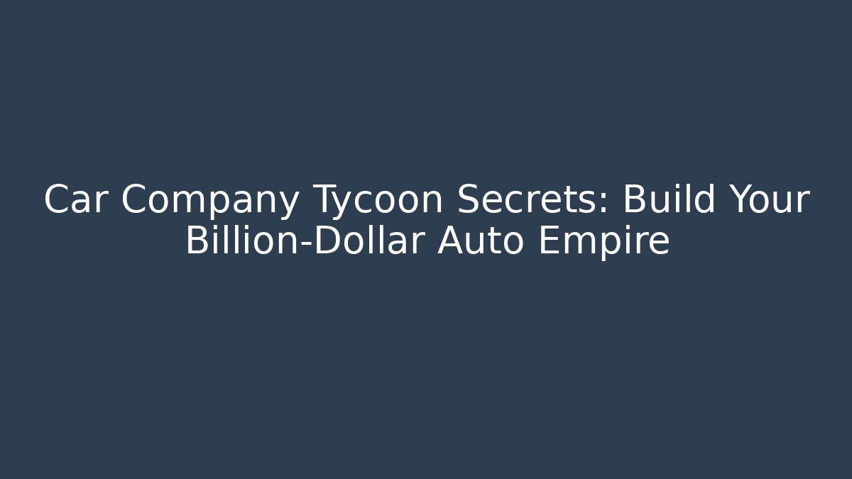 Car Company Tycoon Secrets: Build Your Billion-Dollar Auto Empire
