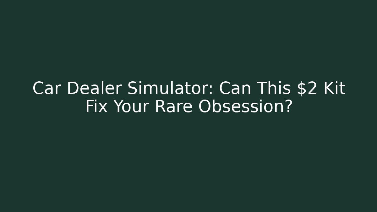 Car Dealer Simulator: Can This $2 Kit Fix Your Rare Obsession?