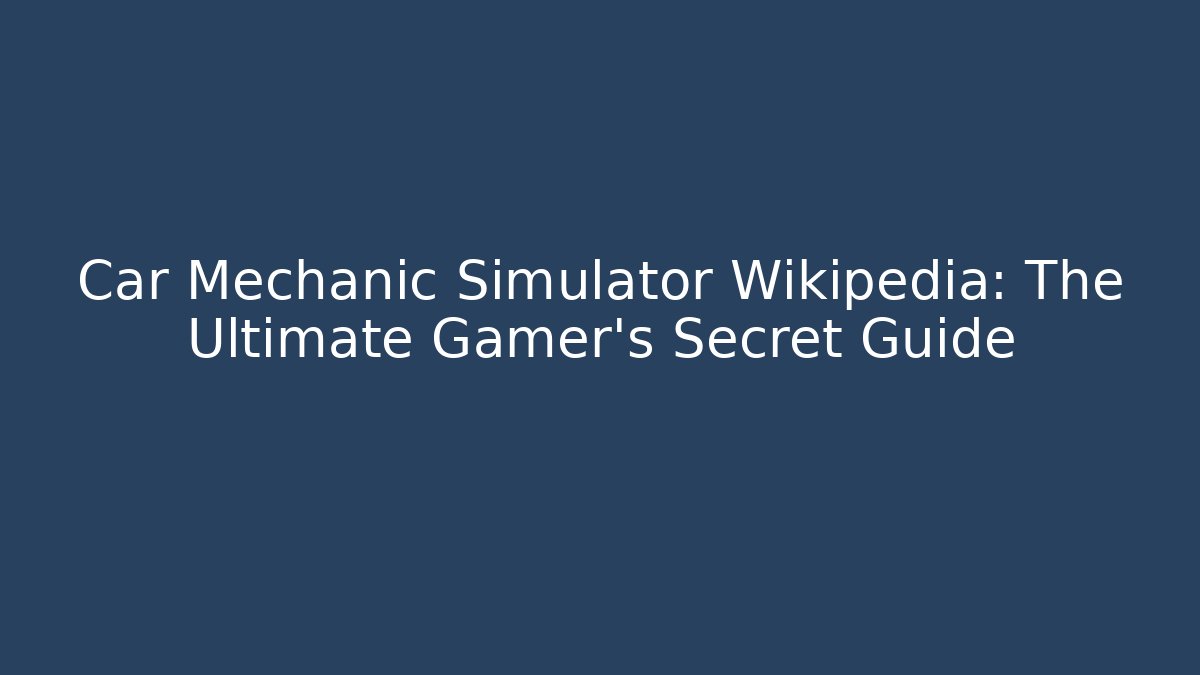 Car Mechanic Simulator Wikipedia: The Ultimate Gamer's Secret Guide
