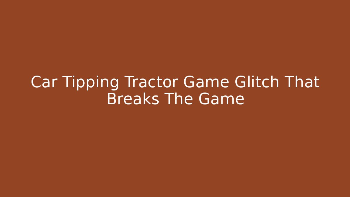 Car Tipping Tractor Game Glitch That Breaks The Game - Felix Cat Insurance
