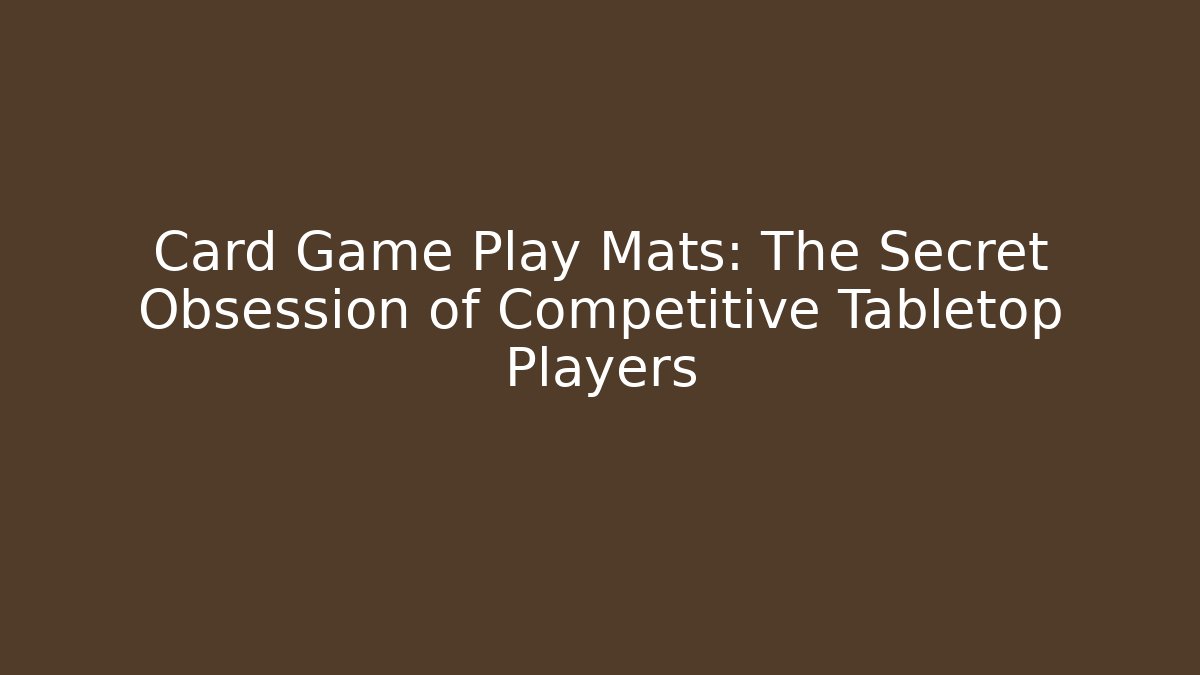 Card Game Play Mats: The Secret Obsession of Competitive Tabletop Players