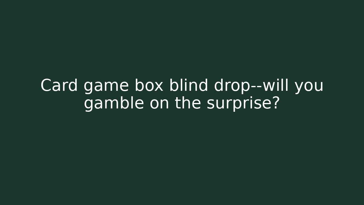 Card game box blind drop—will you gamble on the surprise?