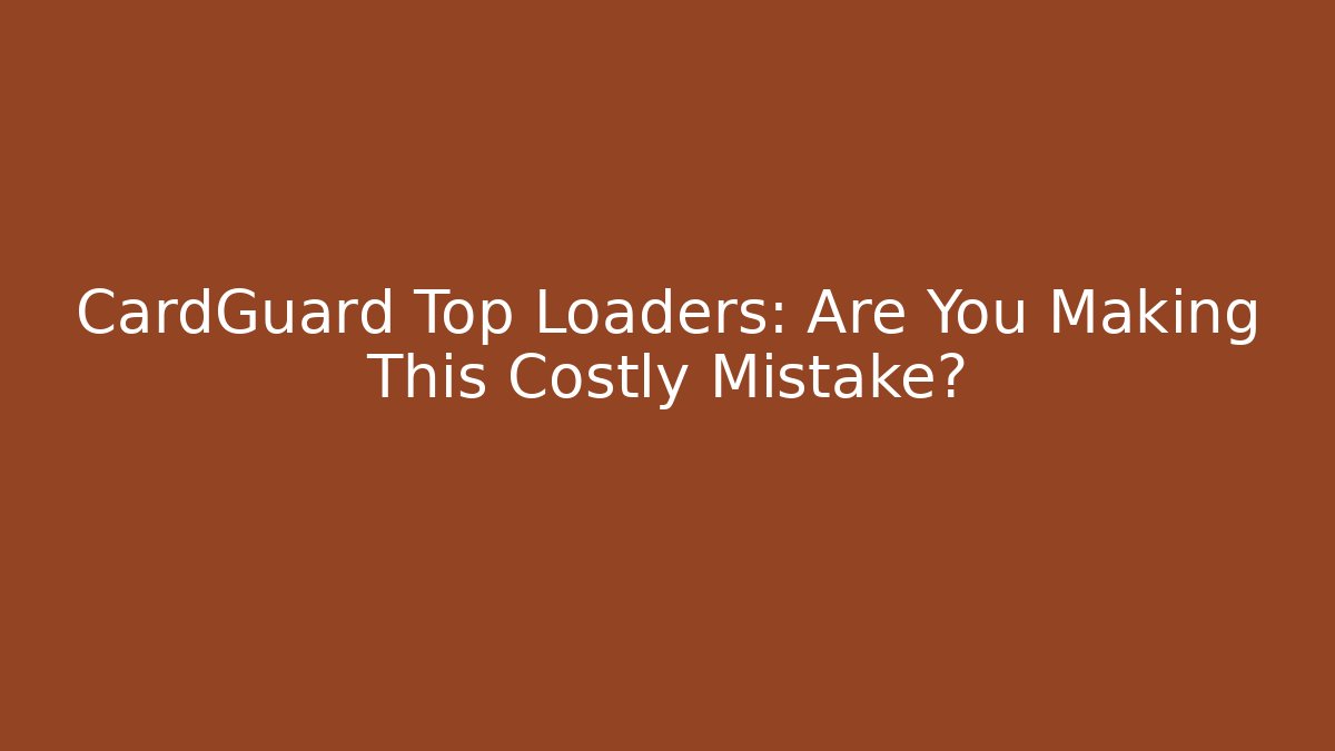 CardGuard Top Loaders: Are You Making This Costly Mistake?