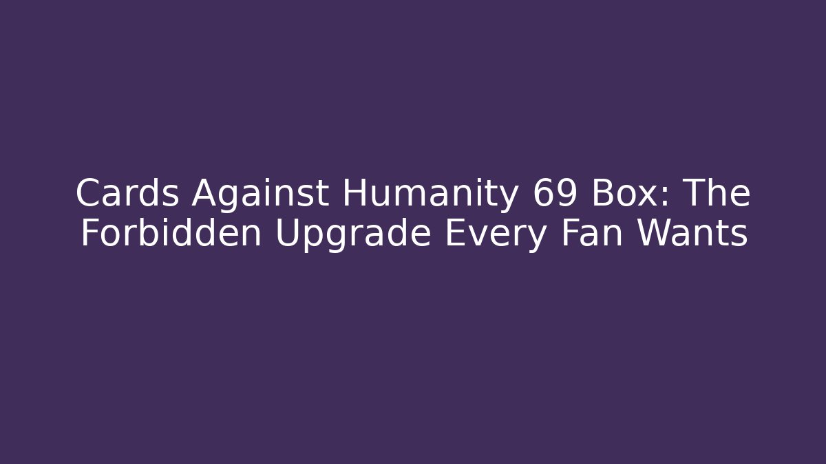 Cards Against Humanity 69 Box: The Forbidden Upgrade Every Fan Wants
