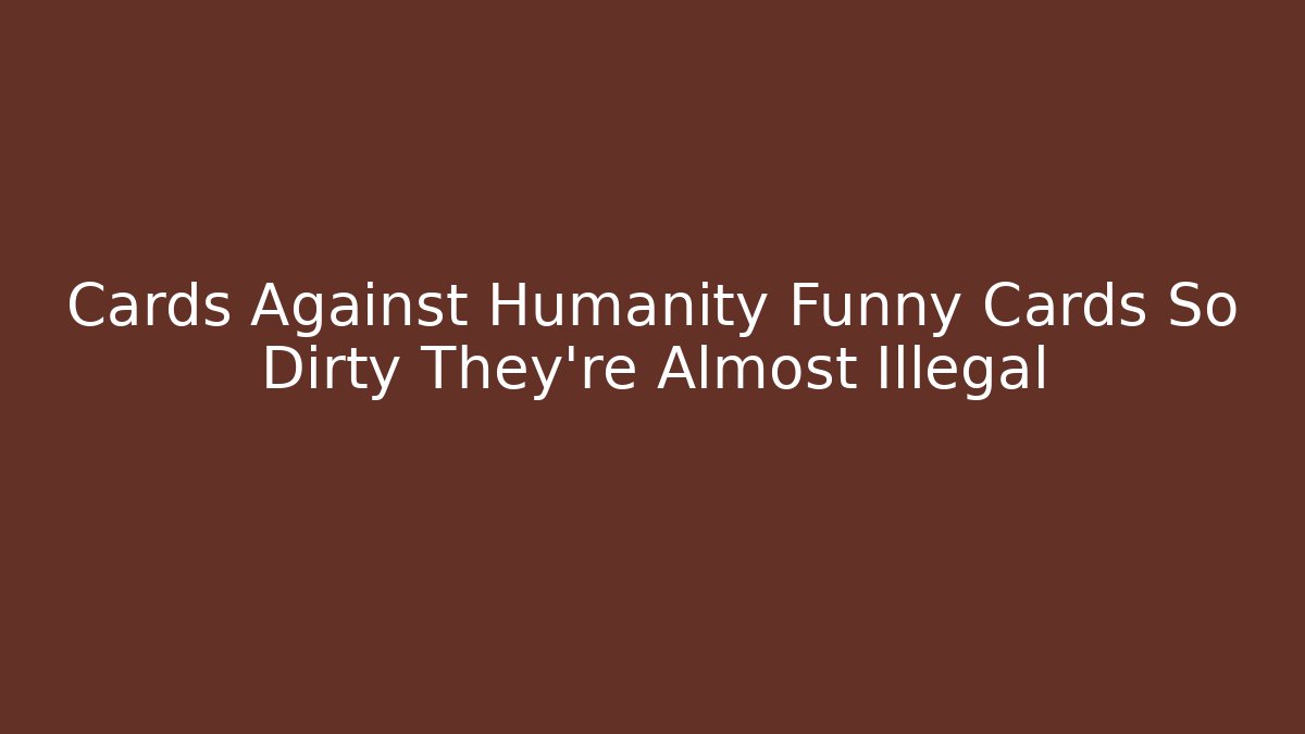 Cards Against Humanity Funny Cards So Dirty They're Almost Illegal