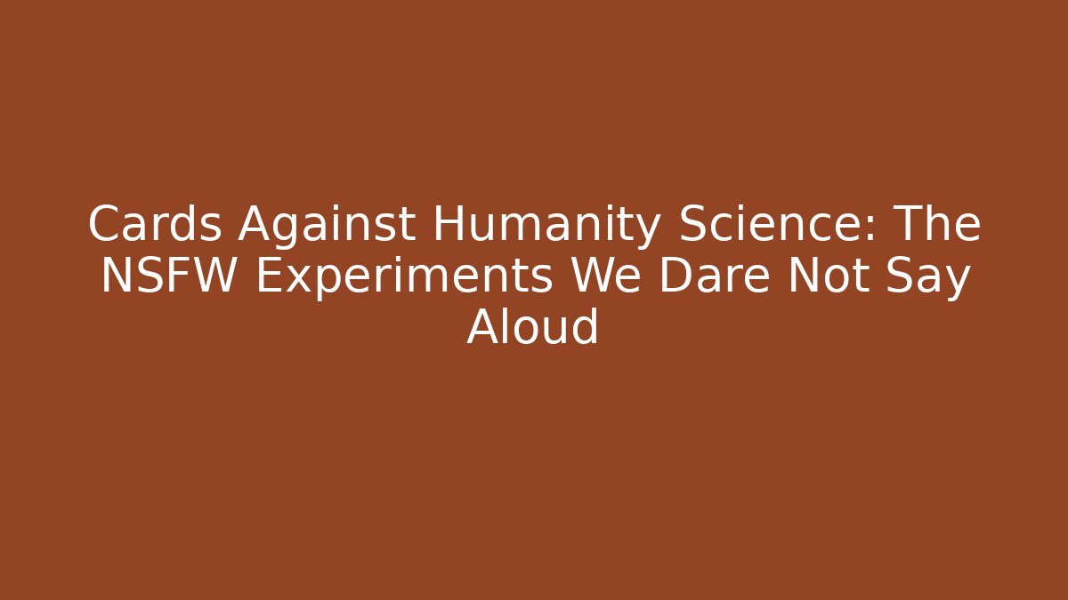 Cards Against Humanity Science: The NSFW Experiments We Dare Not Say Aloud