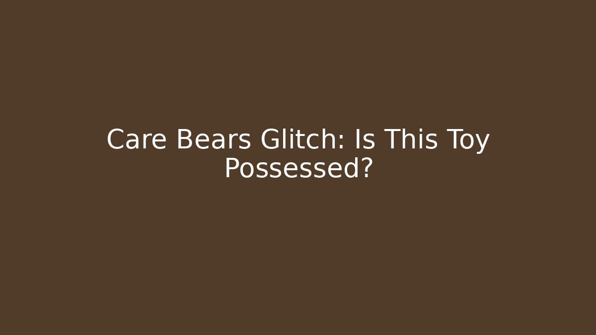 Care Bears Glitch: Is This Toy Possessed?