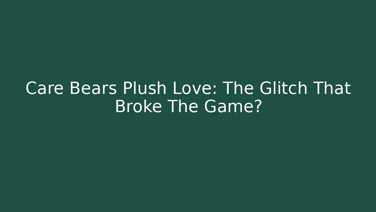 Care Bears Plush Love: The Glitch That Broke The Game?