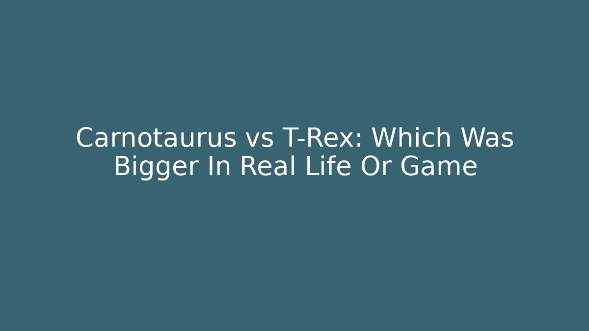 Carnotaurus vs T-Rex: Which Was Bigger In Real Life Or Game