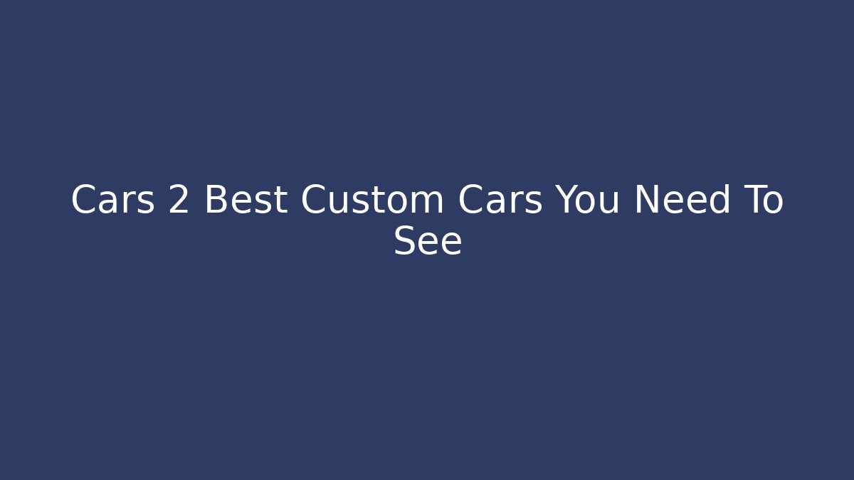 Cars 2 Best Custom Cars You Need To See