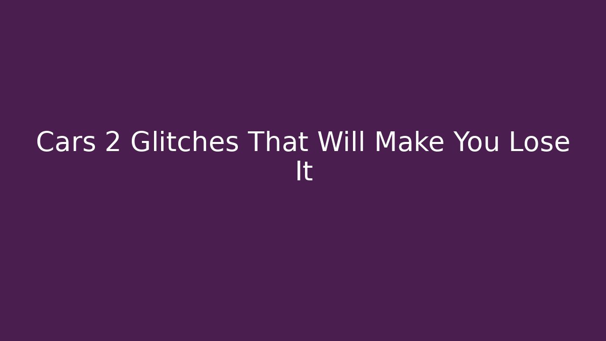 Cars 2 Glitches That Will Make You Lose It