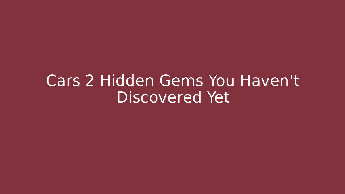 Cars 2 Hidden Gems You Haven't Discovered Yet
