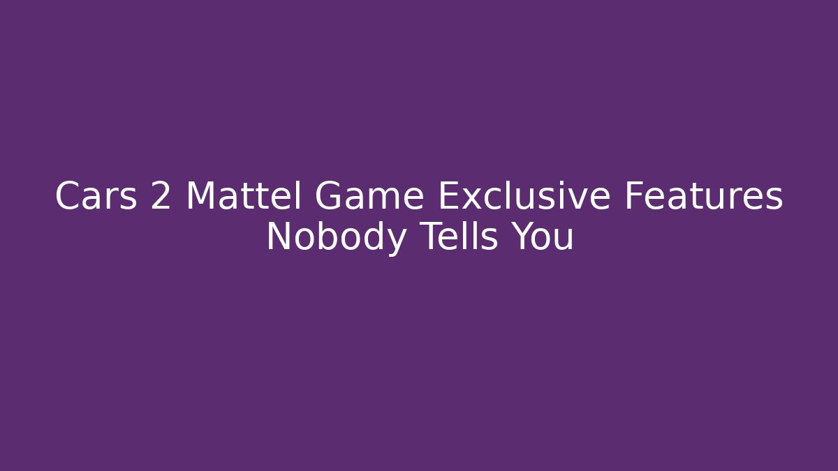 Cars 2 Mattel Game Exclusive Features Nobody Tells You