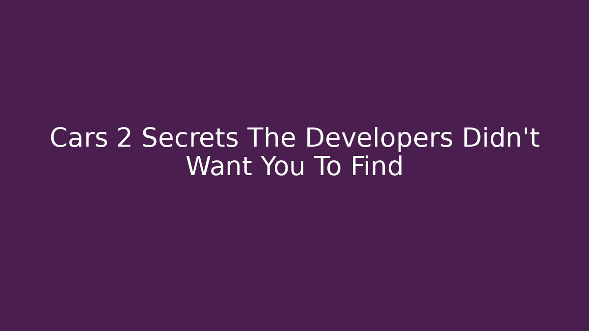 Cars 2 Secrets The Developers Didn't Want You To Find