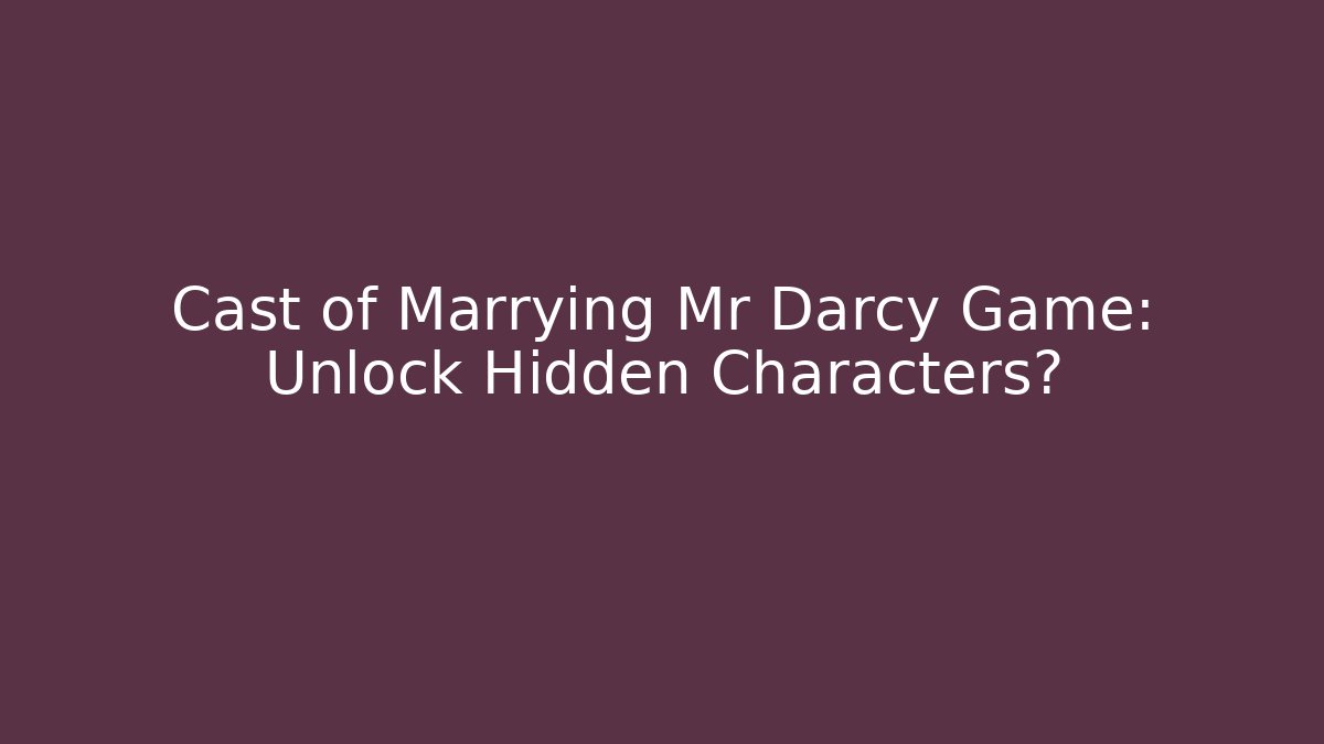 Cast of Marrying Mr Darcy Game: Unlock Hidden Characters?
