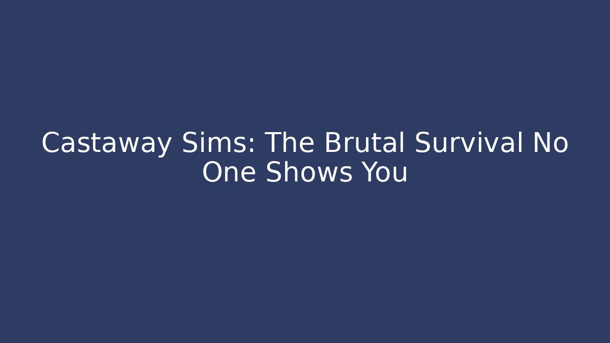 Castaway Sims: The Brutal Survival No One Shows You