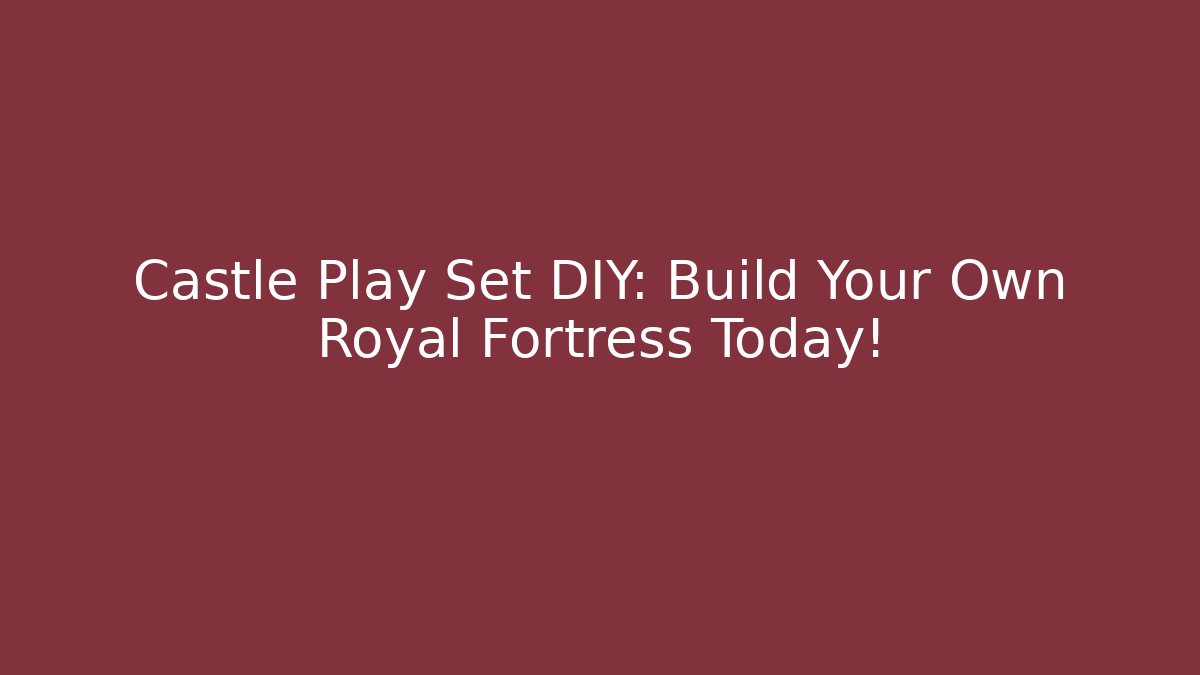 Castle Play Set DIY: Build Your Own Royal Fortress Today!