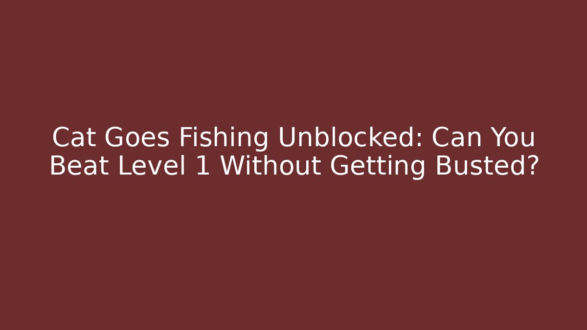 Cat Goes Fishing Unblocked: Can You Beat Level 1 Without Getting Busted?