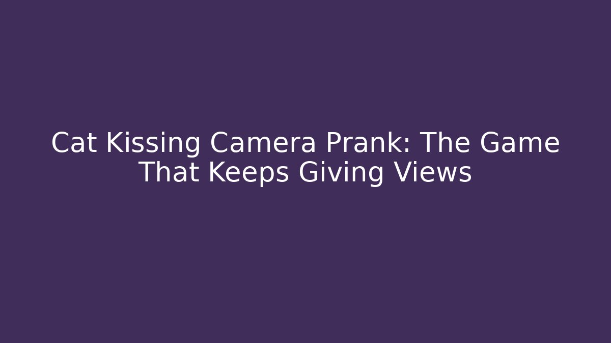 Cat Kissing Camera Prank: The Game That Keeps Giving Views
