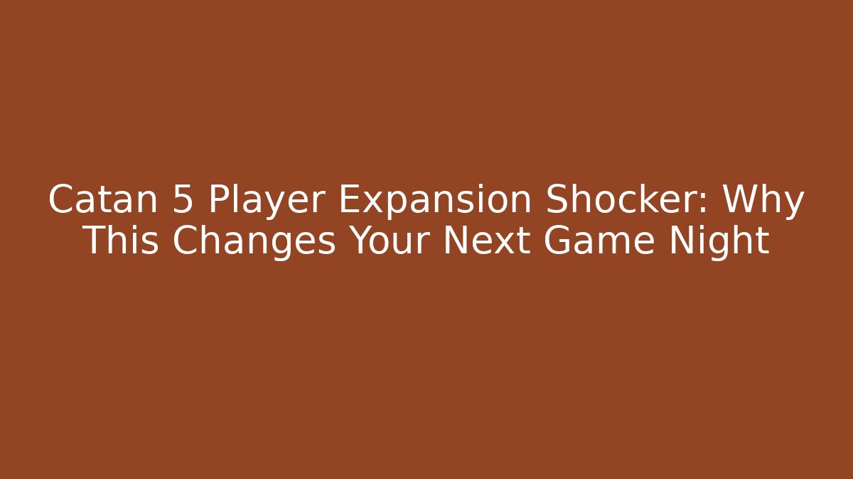 Catan 5 Player Expansion Shocker: Why This Changes Your Next Game Night