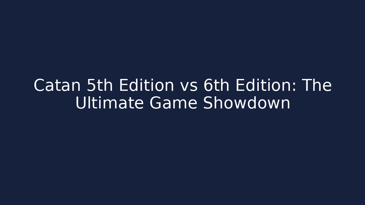 Catan 5th Edition vs 6th Edition: The Ultimate Game Showdown
