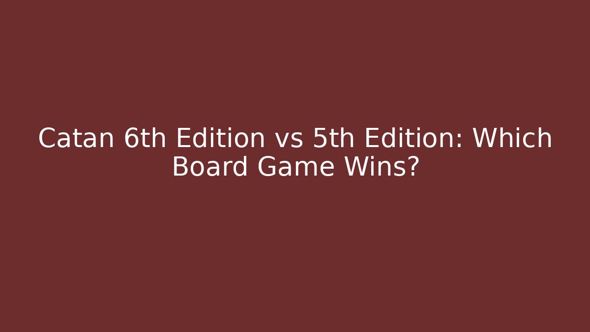 Catan 6th Edition vs 5th Edition: Which Board Game Wins?