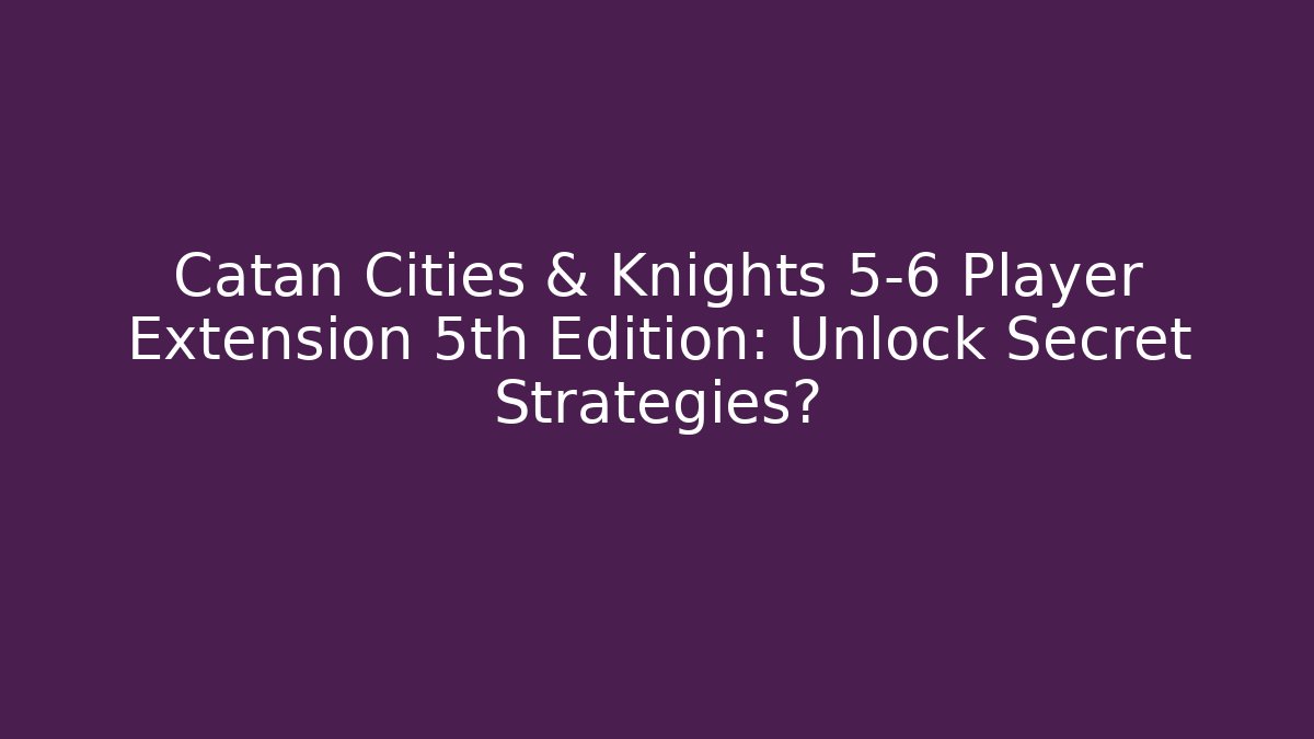 Catan Cities & Knights 5-6 Player Extension 5th Edition: Unlock Secret Strategies?