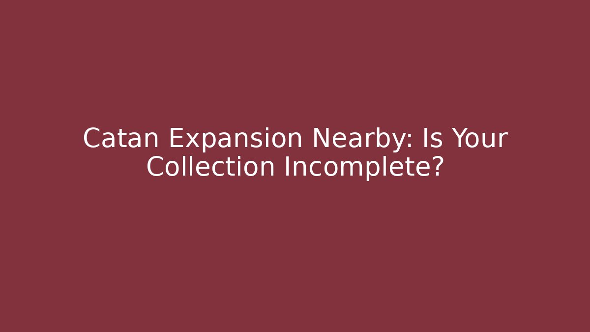 Catan Expansion Nearby: Is Your Collection Incomplete?