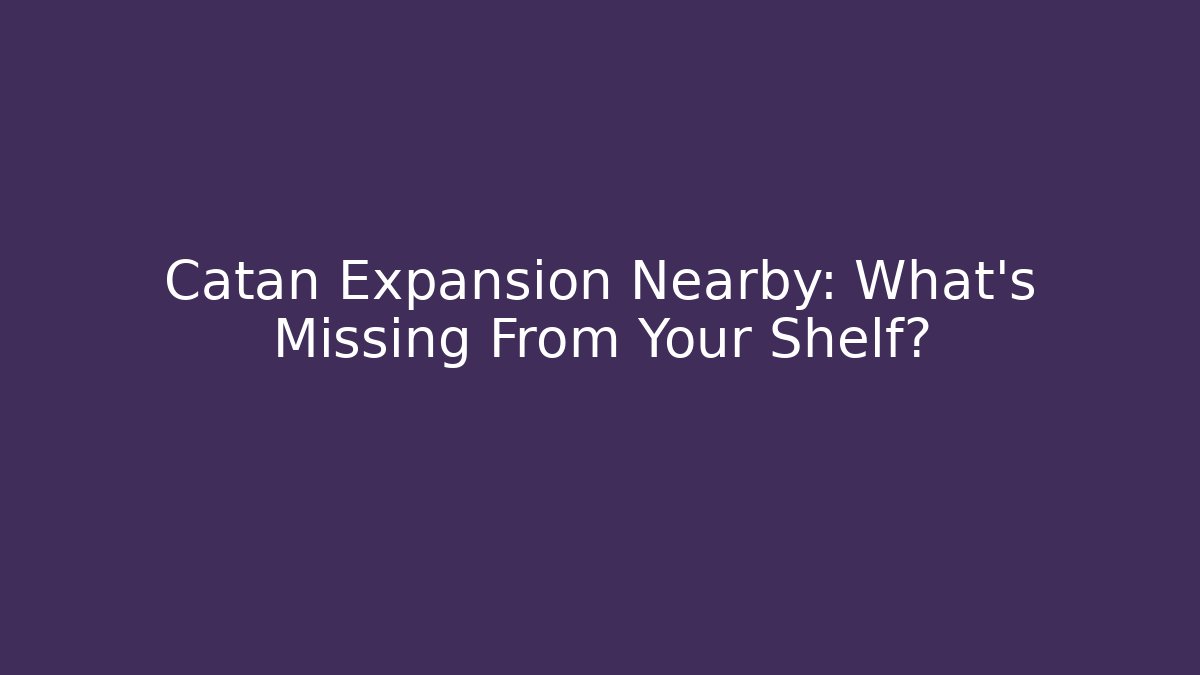 Catan Expansion Nearby: What’s Missing From Your Shelf?