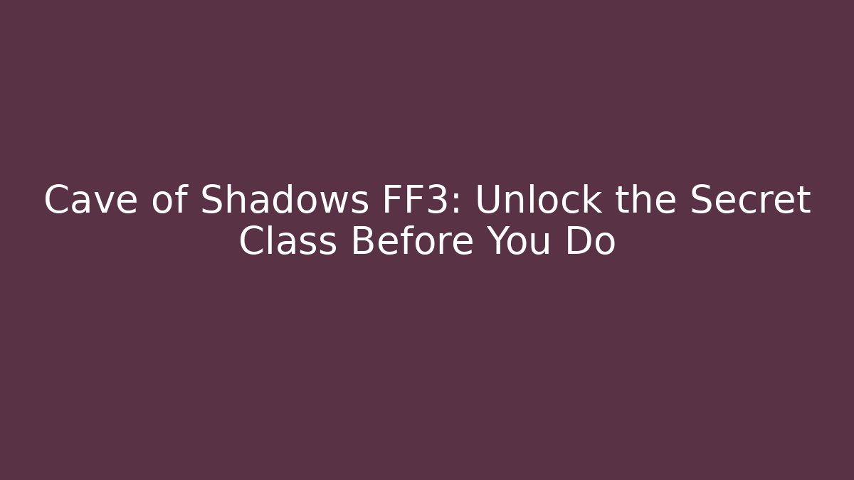Cave of Shadows FF3: Unlock the Secret Class Before You Do