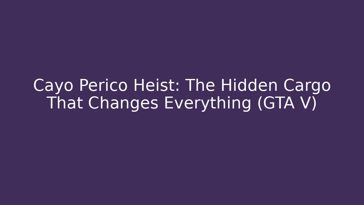 Cayo Perico Heist: The Hidden Cargo That Changes Everything (GTA V)