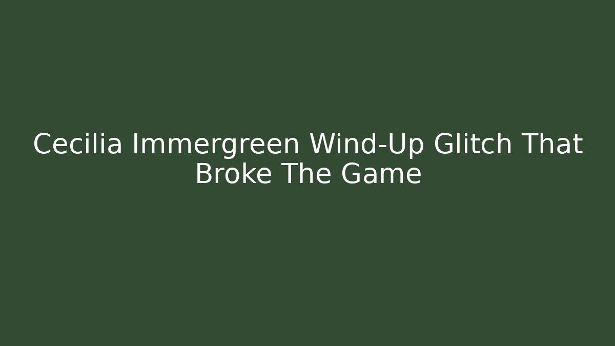 Cecilia Immergreen Wind-Up Glitch That Broke The Game