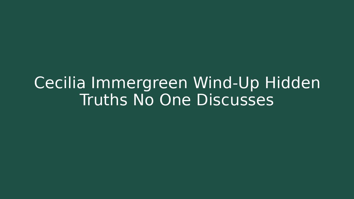 Cecilia Immergreen Wind-Up Hidden Truths No One Discusses