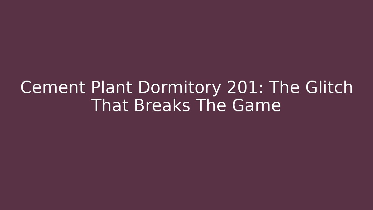 Cement Plant Dormitory 201: The Glitch That Breaks The Game