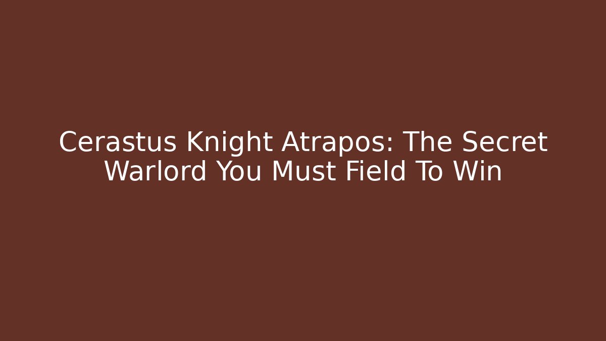Cerastus Knight Atrapos: The Secret Warlord You Must Field To Win