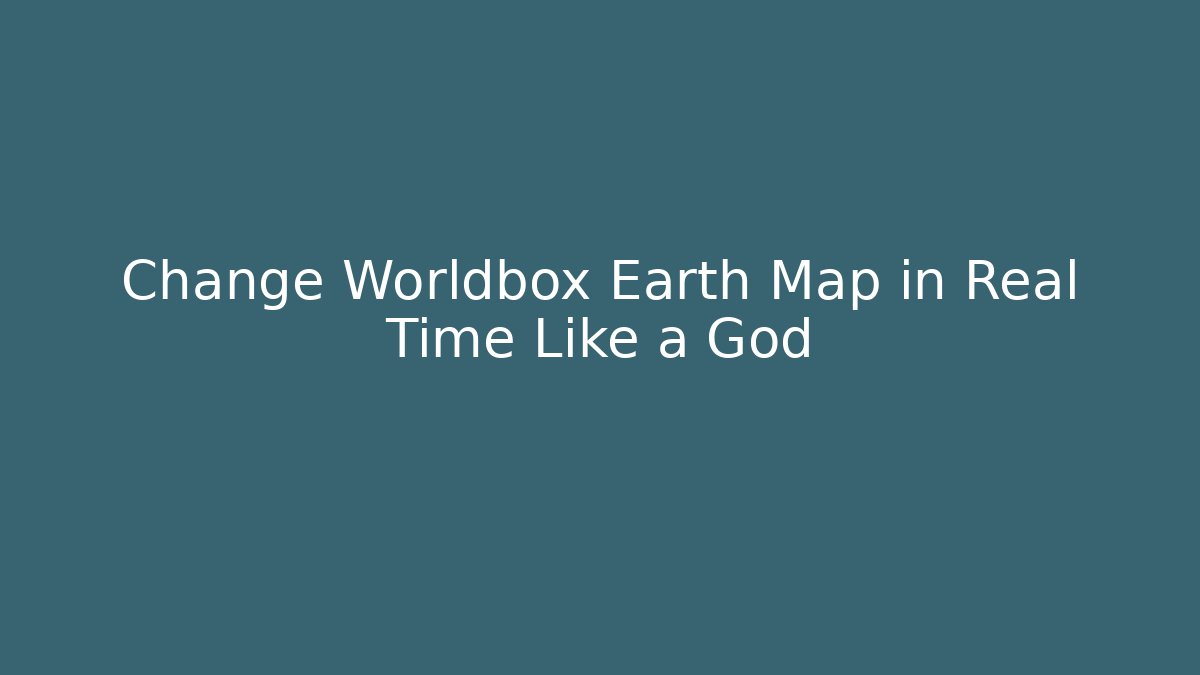 Change Worldbox Earth Map in Real Time Like a God