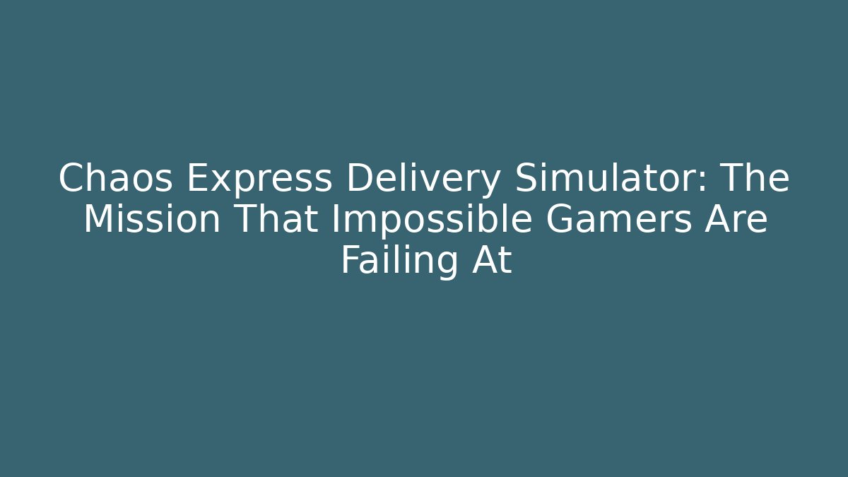 Chaos Express Delivery Simulator: The Mission That Impossible Gamers Are Failing At